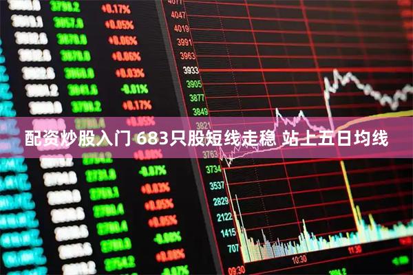 配资炒股入门 683只股短线走稳 站上五日均线