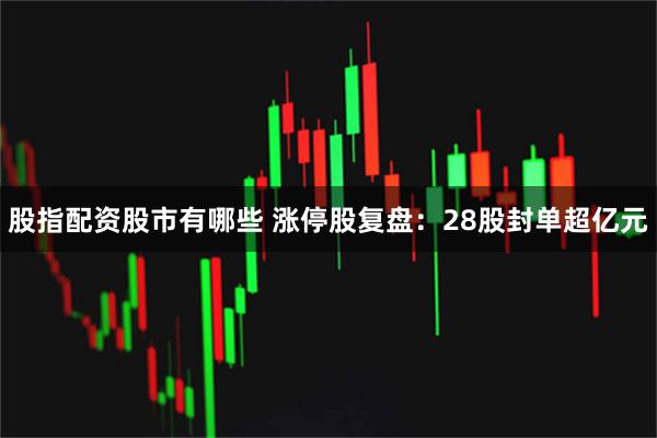 股指配资股市有哪些 涨停股复盘：28股封单超亿元