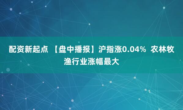 配资新起点 【盘中播报】沪指涨0.04%  农林牧渔行业涨幅最大