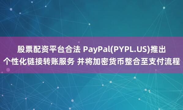股票配资平台合法 PayPal(PYPL.US)推出个性化链接转账服务 并将加密货币整合至支付流程