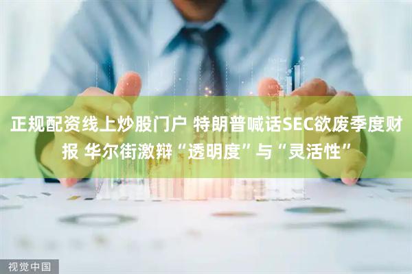 正规配资线上炒股门户 特朗普喊话SEC欲废季度财报 华尔街激辩“透明度”与“灵活性”
