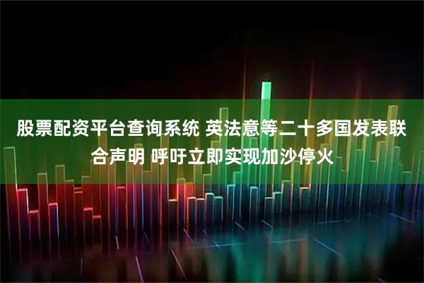 股票配资平台查询系统 英法意等二十多国发表联合声明 呼吁立即实现加沙停火