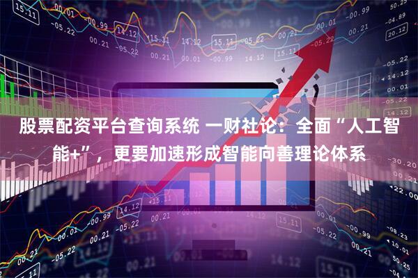 股票配资平台查询系统 一财社论：全面“人工智能+”，更要加速形成智能向善理论体系