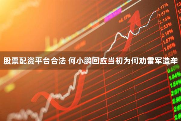 股票配资平台合法 何小鹏回应当初为何劝雷军造车
