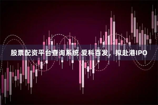 股票配资平台查询系统 爱科百发，拟赴港IPO