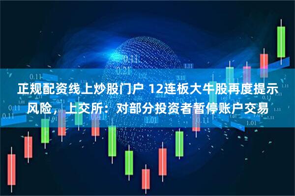 正规配资线上炒股门户 12连板大牛股再度提示风险，上交所：对部分投资者暂停账户交易