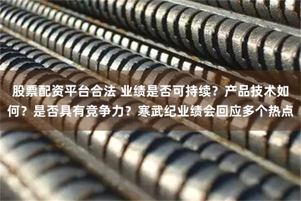 股票配资平台合法 业绩是否可持续？产品技术如何？是否具有竞争力？寒武纪业绩会回应多个热点