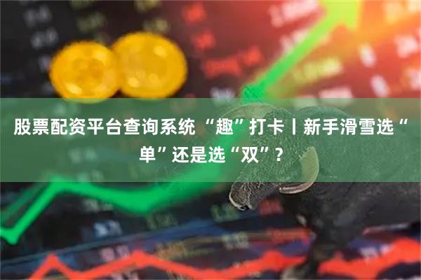 股票配资平台查询系统 “趣”打卡丨新手滑雪选“单”还是选“双”？