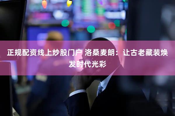 正规配资线上炒股门户 洛桑麦朗：让古老藏装焕发时代光彩