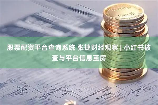 股票配资平台查询系统 张捷财经观察 | 小红书被查与平台信息茧房