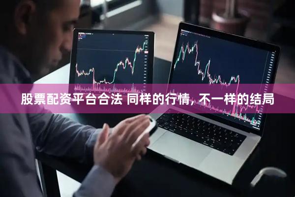 股票配资平台合法 同样的行情, 不一样的结局