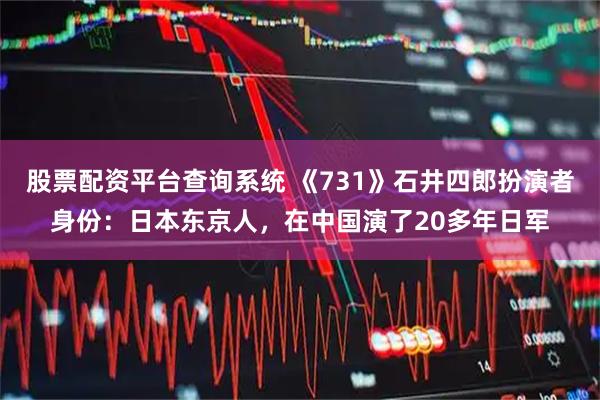 股票配资平台查询系统 《731》石井四郎扮演者身份：日本东京人，在中国演了20多年日军