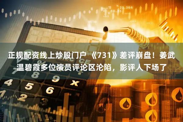 正规配资线上炒股门户 《731》差评崩盘！姜武温碧霞多位演员评论区沦陷，影评人下场了