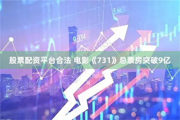 股票配资平台合法 电影《731》总票房突破9亿