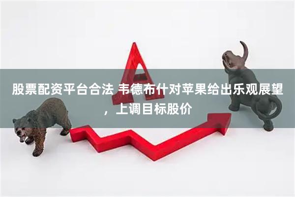 股票配资平台合法 韦德布什对苹果给出乐观展望，上调目标股价