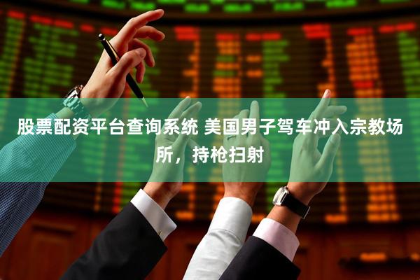 股票配资平台查询系统 美国男子驾车冲入宗教场所，持枪扫射