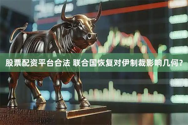 股票配资平台合法 联合国恢复对伊制裁影响几何？