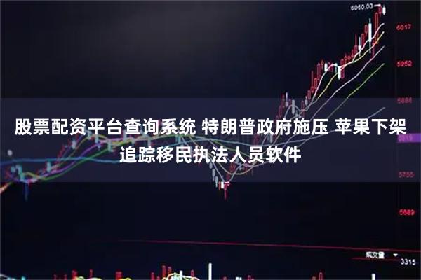 股票配资平台查询系统 特朗普政府施压 苹果下架追踪移民执法人员软件