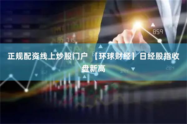 正规配资线上炒股门户 【环球财经】日经股指收盘新高