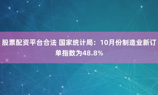 股票配资平台合法 国家统计局：10月份制造业新订单指数为48.8%