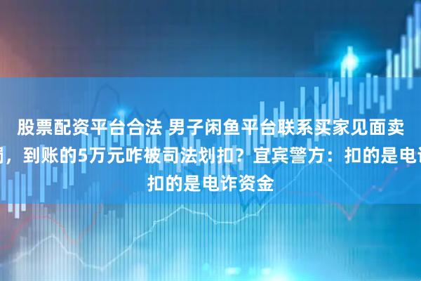 股票配资平台合法 男子闲鱼平台联系买家见面卖金手镯，到账的5万元咋被司法划扣？宜宾警方：扣的是电诈资金