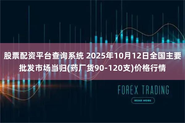 股票配资平台查询系统 2025年10月12日全国主要批发市场当归(药厂货90-120支)价格行情