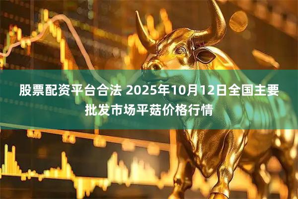 股票配资平台合法 2025年10月12日全国主要批发市场平菇价格行情