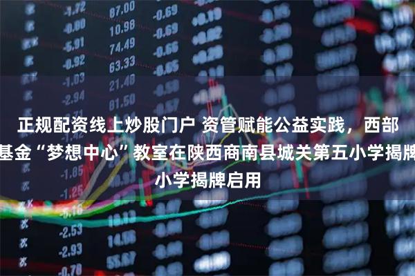 正规配资线上炒股门户 资管赋能公益实践，西部利得基金“梦想中心”教室在陕西商南县城关第五小学揭牌启用