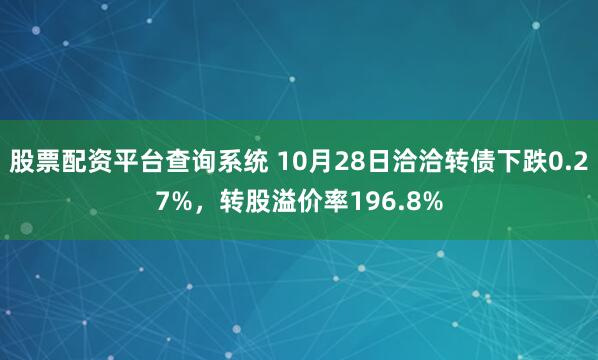 股票配资平台查询系统 10月28日洽洽转债下跌0.27%,转股溢价率196.8%