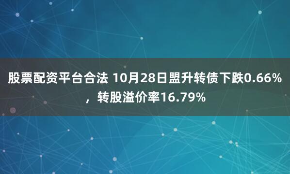 股票配资平台合法 10月28日盟升转债下跌0.66%，转股溢价率16.79%