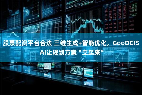 股票配资平台合法 三维生成+智能优化，GooDGIS AI让规划方案“立起来”