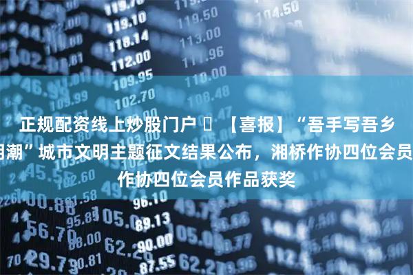 正规配资线上炒股门户 ​【喜报】“吾手写吾乡 花开文明潮”城市文明主题征文结果公布，湘桥作协四位会员作品获奖