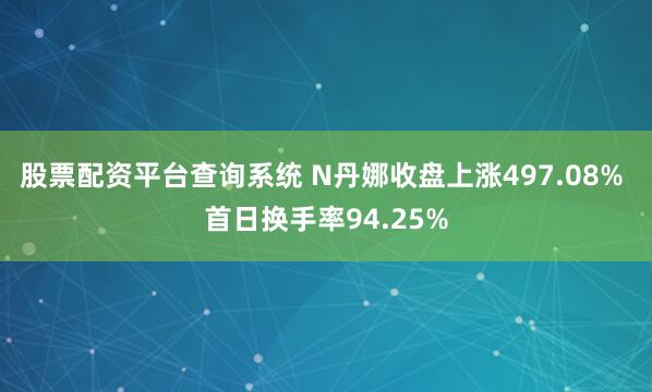 股票配资平台查询系统 N丹娜收盘上涨497.08% 首日换手率94.25%