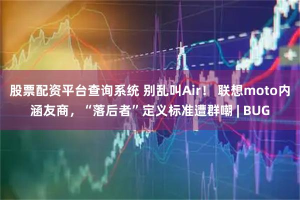 股票配资平台查询系统 别乱叫Air！ 联想moto内涵友商，“落后者”定义标准遭群嘲 | BUG