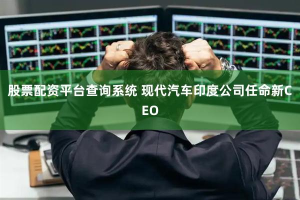 股票配资平台查询系统 现代汽车印度公司任命新CEO