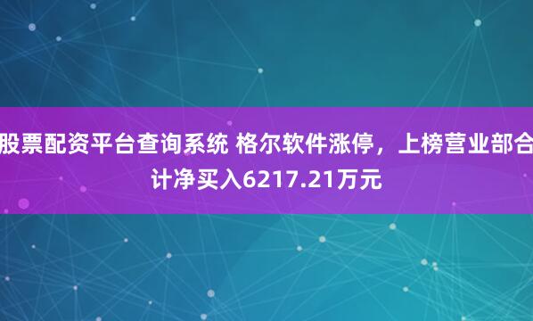 股票配资平台查询系统 格尔软件涨停,上榜营业部合计净买入6217.21万元