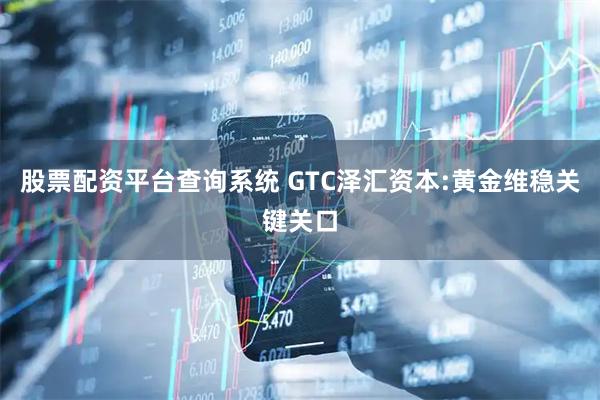 股票配资平台查询系统 GTC泽汇资本:黄金维稳关键关口