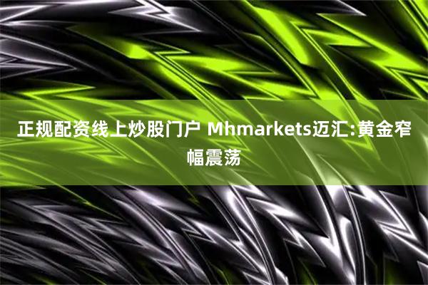 正规配资线上炒股门户 Mhmarkets迈汇:黄金窄幅震荡