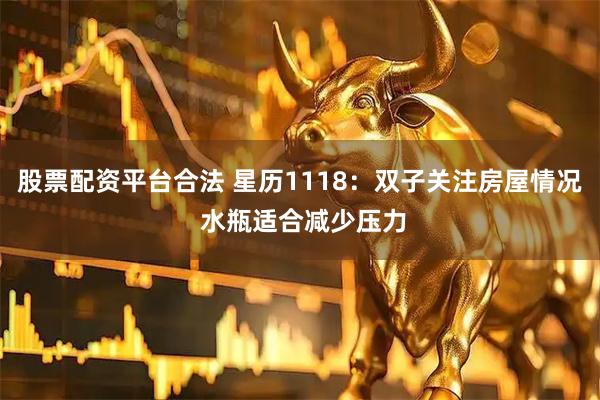 股票配资平台合法 星历1118:双子关注房屋情况 水瓶适合减少压力