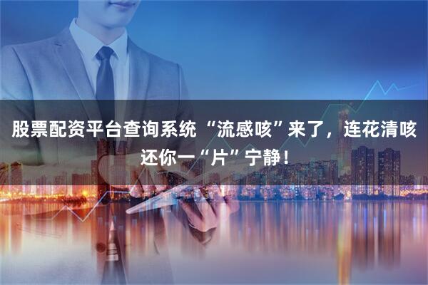 股票配资平台查询系统 “流感咳”来了,连花清咳还你一“片”宁静!