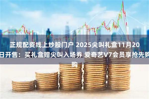 正规配资线上炒股门户 2025尖叫礼盒11月20日开售:买礼盒赠尖叫入场券 爱奇艺V7会员享抢先购