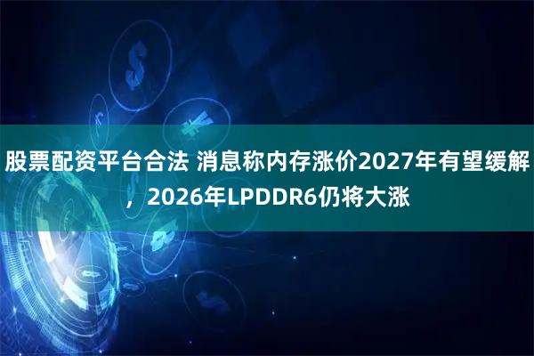 股票配资平台合法 消息称内存涨价2027年有望缓解，2026年LPDDR6仍将大涨